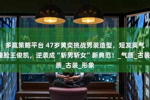 多赢策略平台 47岁黄奕挑战男装造型，短发英气十足撞脸王俊凯，逆袭成“斩男斩女”新典范！_气质_古装_形象