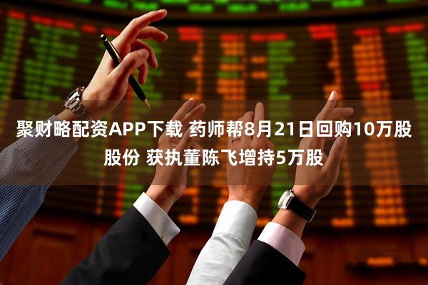 聚财略配资APP下载 药师帮8月21日回购10万股股份 获执董陈飞增持5万股