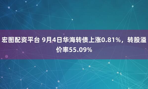 宏图配资平台 9月4日华海转债上涨0.81%，转股溢价率55.09%
