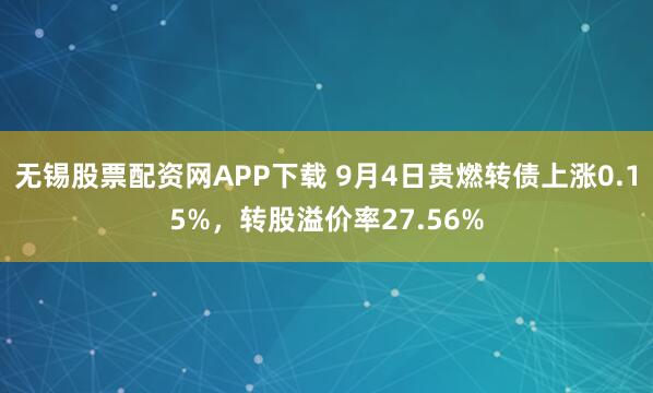 无锡股票配资网APP下载 9月4日贵燃转债上涨0.15%,转股溢价率27.56%