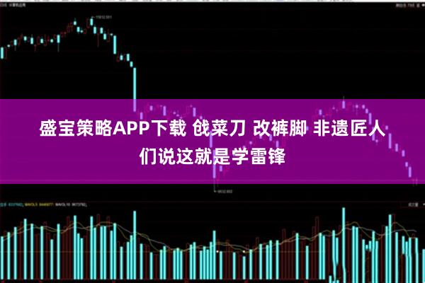 盛宝策略APP下载 戗菜刀 改裤脚 非遗匠人们说这就是学雷锋