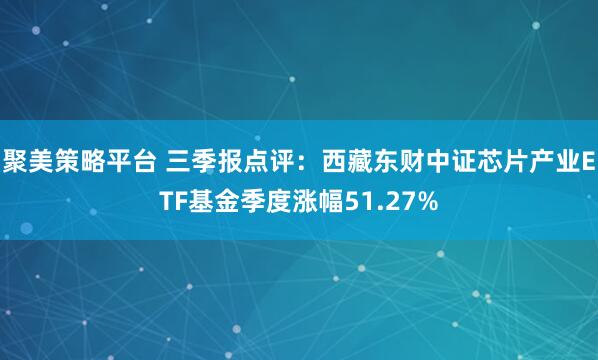 聚美策略平台 三季报点评:西藏东财中证芯片产业ETF基金季度涨幅51.27%