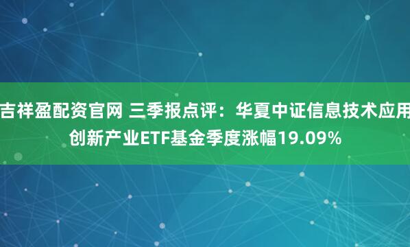 吉祥盈配资官网 三季报点评：华夏中证信息技术应用创新产业ETF基金季度涨幅19.09%