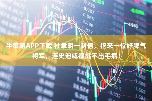 牛策略APP下载 杜聿明一封信,挖来一位好脾气将军,连史迪威都挑不出毛病!