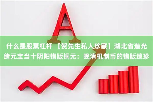 什么是股票杠杆 【贺先生私人珍藏】湖北省造光绪元宝当十阴阳错版铜元：晚清机制币的错版遗珍
