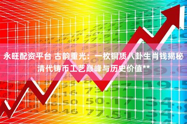 永旺配资平台 古韵重光：一枚铜质八卦生肖钱揭秘清代铸币工艺巅峰与历史价值**