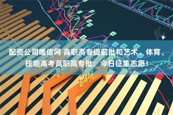 配资公司唯信网 高职高专提前批和艺术、体育、技能高考高职高专批：今日征集志愿！