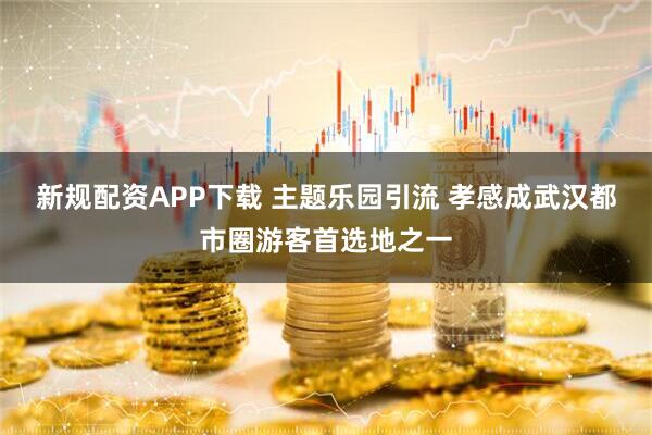 新规配资APP下载 主题乐园引流 孝感成武汉都市圈游客首选地之一