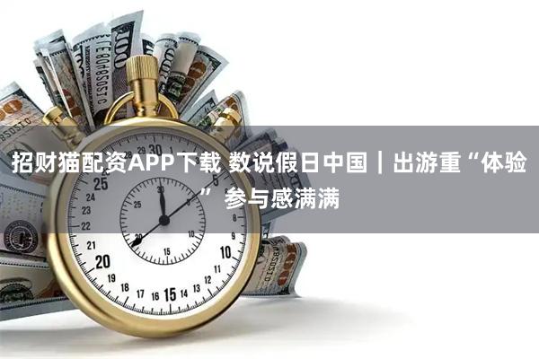 招财猫配资APP下载 数说假日中国｜出游重“体验” 参与感满满